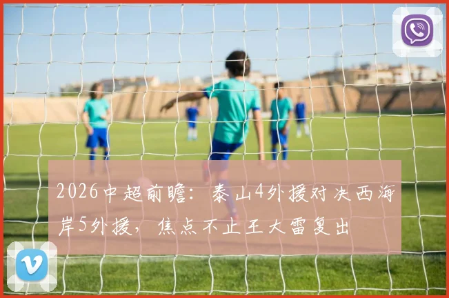 2026中超前瞻：泰山4外援对决西海岸5外援，焦点不止王大雷复出