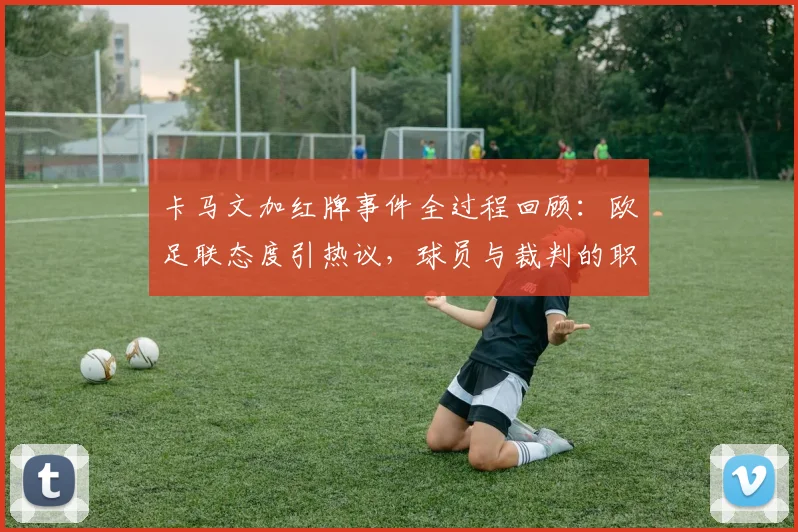 卡马文加红牌事件全过程回顾：欧足联态度引热议，球员与裁判的职业素养再成焦点