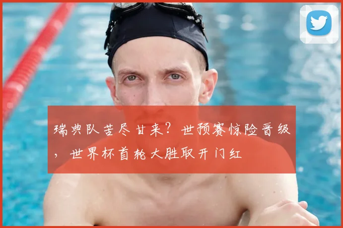 瑞典队苦尽甘来？世预赛惊险晋级，世界杯首轮大胜取开门红