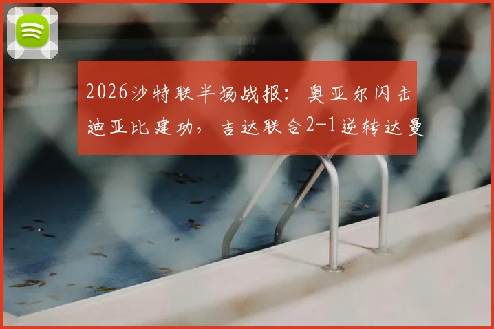 2026沙特联半场战报：奥亚尔闪击迪亚比建功，吉达联合2-1逆转达曼协作，本泽马送关键助攻