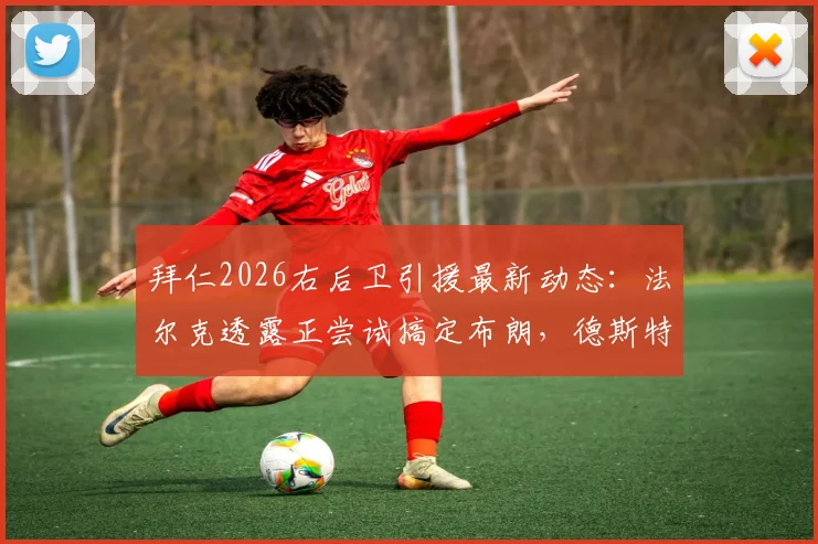拜仁2026右后卫引援最新动态：法尔克透露正尝试搞定布朗，德斯特亦在候选名单，谁更适配？