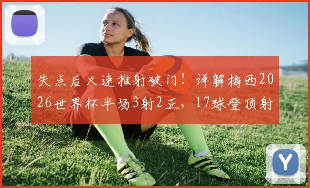 失点后火速推射破门!详解梅西2026世界杯半场3射2正,17球登顶射手王关键战