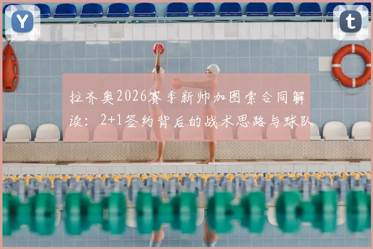 拉齐奥2026赛季新帅加图索合同解读:2+1签约背后的战术思路与球队阵容调整前瞻