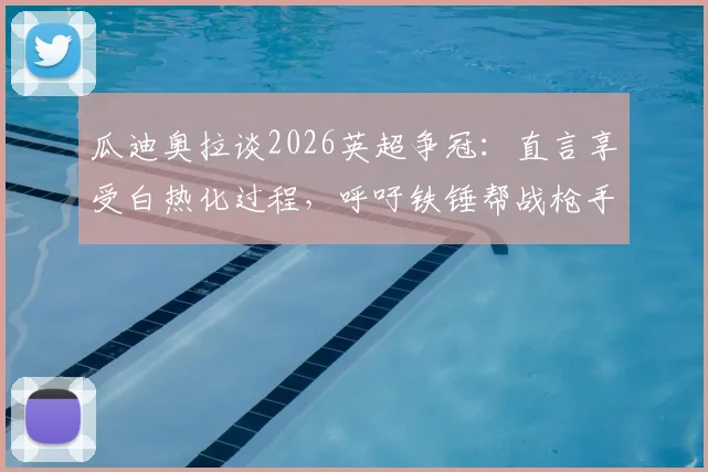 瓜迪奥拉谈2026英超争冠：直言享受白热化过程，呼吁铁锤帮战枪手全力以赴