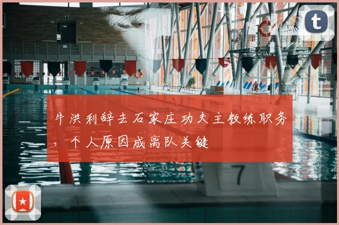 牛洪利辞去石家庄功夫主教练职务，个人原因成离队关键
