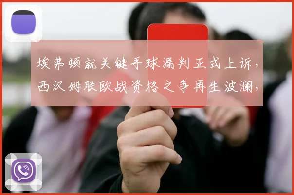 埃弗顿就关键手球漏判正式上诉，西汉姆联欧战资格之争再生波澜，2026赛季英超格局或将改写