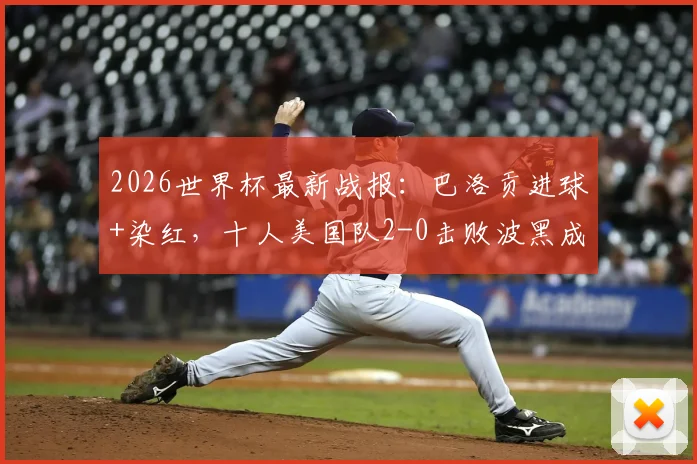 2026世界杯最新战报：巴洛贡进球+染红，十人美国队2-0击败波黑成功晋级下一轮