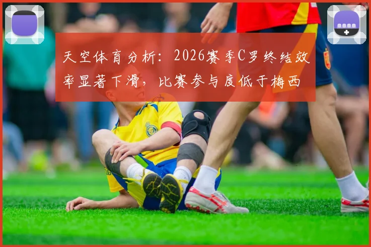 天空体育分析：2026赛季C罗终结效率显著下滑，比赛参与度低于梅西与凯恩，原因何在？