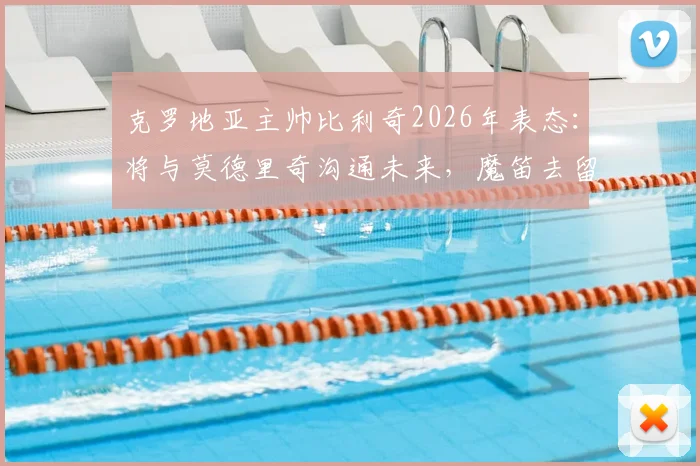 克罗地亚主帅比利奇2026年表态:将与莫德里奇沟通未来,魔笛去留问题由本人最终决定