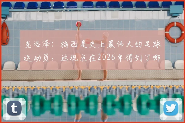 克洛泽：梅西是史上最伟大的足球运动员，这观点在2026年得到了哪些球星和名宿的赞同？