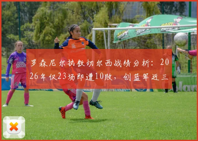 罗森尼尔执教切尔西战绩分析:2026年仅23场即遭10败,创蓝军近三十余年最快失利纪录,深度剖析背后原因