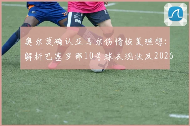 奥尔莫确认亚马尔伤情恢复理想:解析巴塞罗那10号球衣现状及2026年归属