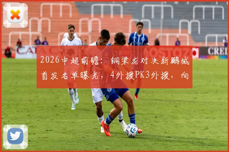 2026中超前瞻：铜梁龙对决新鹏城首发名单曝光，4外援PK3外援，向余望、周定洋领衔出战