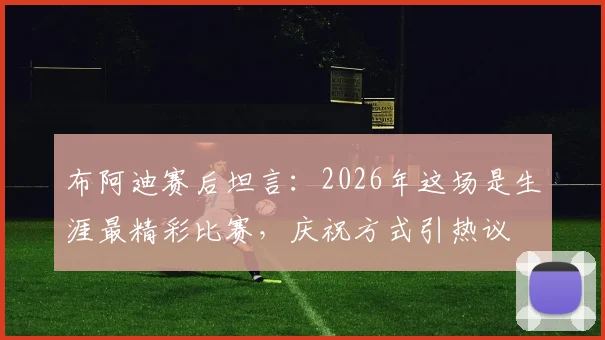 布阿迪赛后坦言:2026年这场是生涯最精彩比赛,庆祝方式引热议