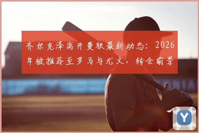 齐尔克泽离开曼联最新动态：2026年被推荐至罗马与尤文，转会前景深度分析