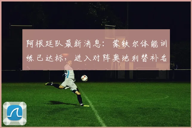 阿根廷队最新消息：蒙铁尔体能训练已达标，进入对阵奥地利替补名单，附2026世预赛阵容分析