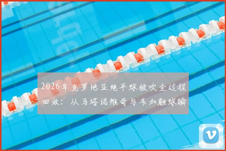 2026年克罗地亚绝平球被吹全过程回放：从马塔诺维奇与韦加触球瞬间解读FIFA官方判罚依据