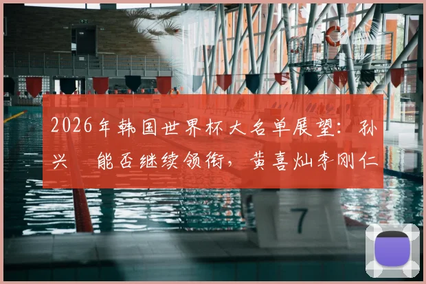 2026年韩国世界杯大名单展望：孙兴慜能否继续领衔，黄喜灿李刚仁等新生代挑大梁？