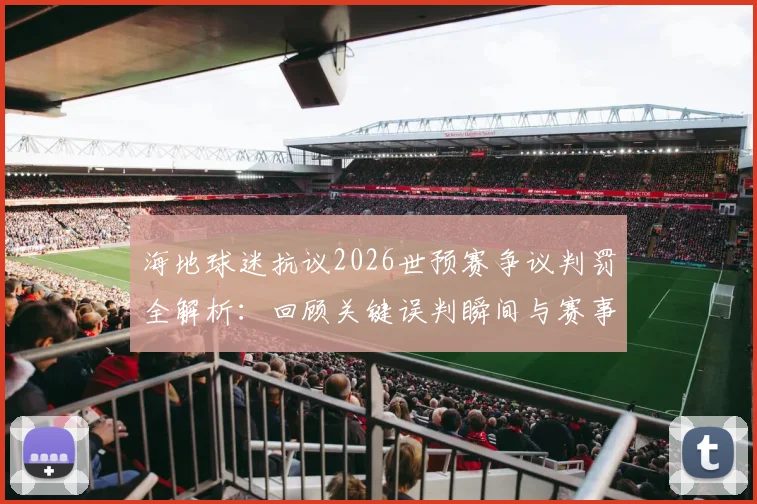 海地球迷抗议2026世预赛争议判罚全解析：回顾关键误判瞬间与赛事影响