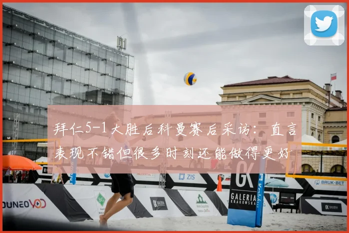 拜仁5-1大胜后科曼赛后采访：直言表现不错但很多时刻还能做得更好，剖析球队高标准要求