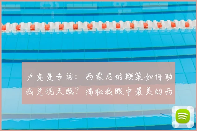 卢克曼专访:西蒙尼的鞭策如何助我兑现天赋?揭秘我眼中最美的西甲技术流踢法