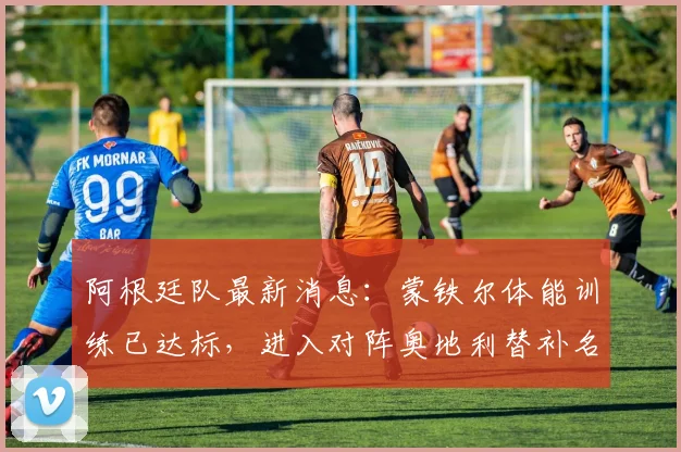 阿根廷队最新消息：蒙铁尔体能训练已达标，进入对阵奥地利替补名单，附2026世预赛阵容分析
