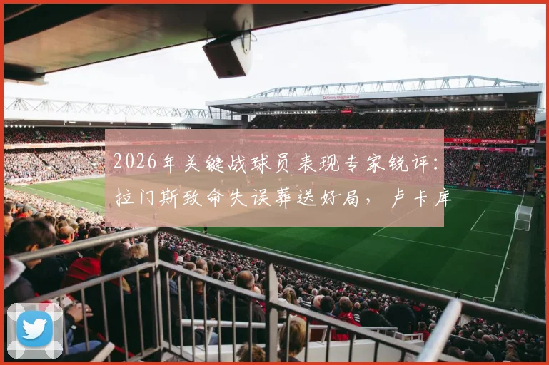 2026年关键战球员表现专家锐评：拉门斯致命失误葬送好局，卢卡库全场隐身原因解析