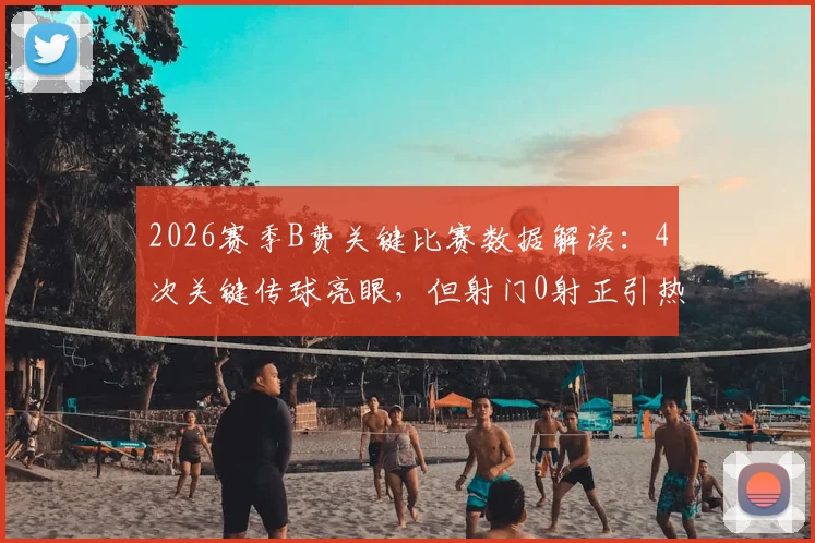 2026赛季B费关键比赛数据解读：4次关键传球亮眼，但射门0射正引热议，曼联核心状态究竟如何？