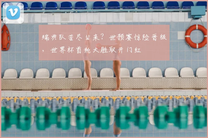 瑞典队苦尽甘来?世预赛惊险晋级,世界杯首轮大胜取开门红