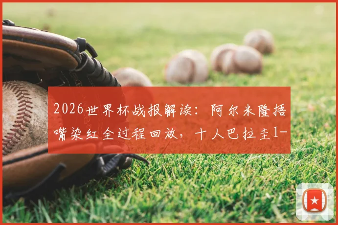 2026世界杯战报解读：阿尔米隆捂嘴染红全过程回放，十人巴拉圭1-0力克土耳其送其出局，附全场数据与技术统计