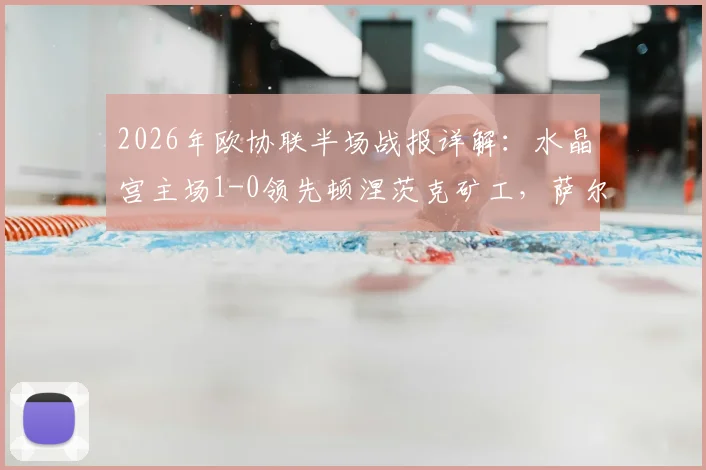 2026年欧协联半场战报详解：水晶宫主场1-0领先顿涅茨克矿工，萨尔闪电破门成关键，附上半场战术回放与分析