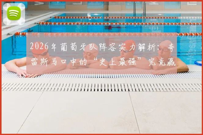 2026年葡萄牙队阵容实力解析:夸雷斯马口中的“史上最强”究竟赢得了哪些荣誉与冠军