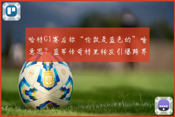 哈特G1赛后称“伦敦是蓝色的”啥意思?蓝军传奇特里转发引爆跨界梗,一文看懂NBA与英超的奇妙联动
