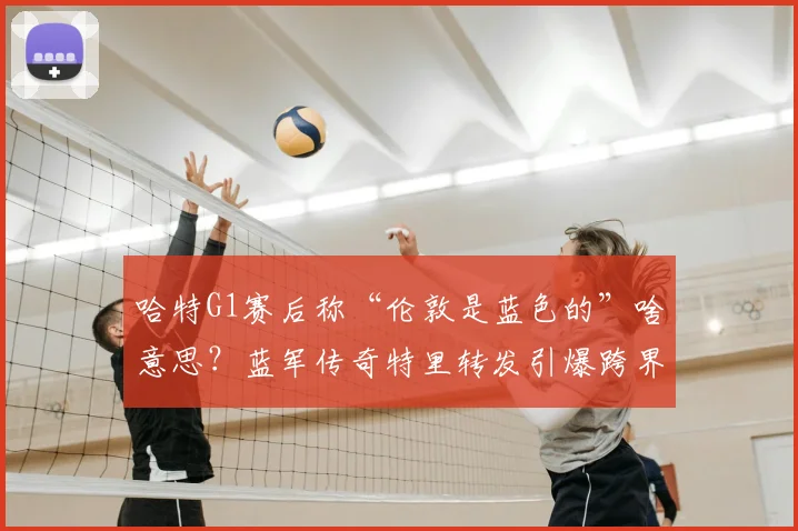 哈特G1赛后称“伦敦是蓝色的”啥意思？蓝军传奇特里转发引爆跨界梗，一文看懂NBA与英超的奇妙联动