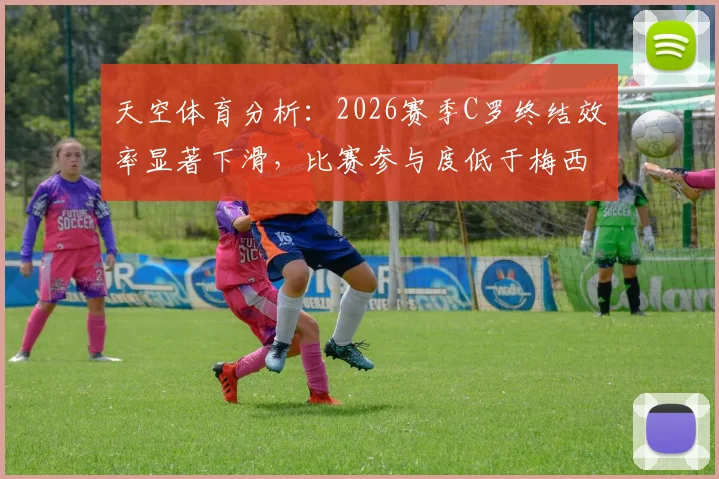 天空体育分析:2026赛季C罗终结效率显著下滑,比赛参与度低于梅西与凯恩,原因何在?
