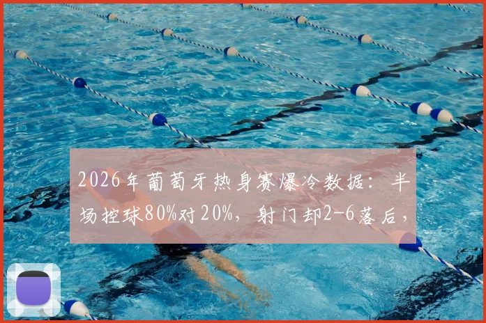 2026年葡萄牙热身赛爆冷数据：半场控球80%对20%，射门却2-6落后，场面与数据为何反差巨大？