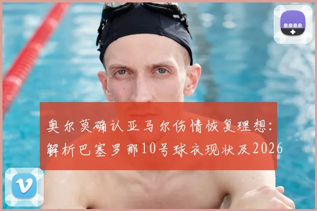 奥尔莫确认亚马尔伤情恢复理想：解析巴塞罗那10号球衣现状及2026年归属
