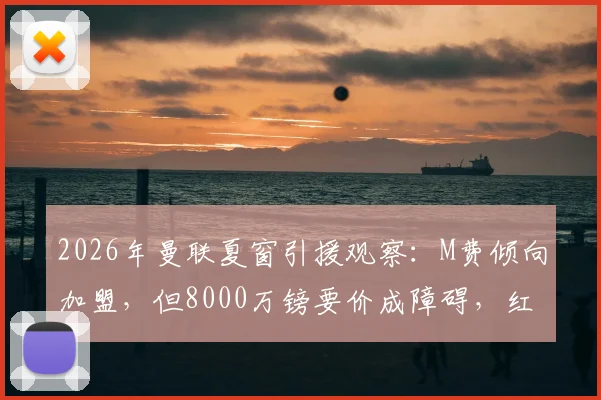 2026年曼联夏窗引援观察:M费倾向加盟,但8000万镑要价成障碍,红魔心理价位曝光
