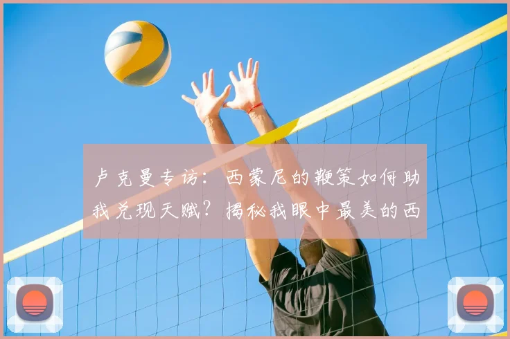 卢克曼专访：西蒙尼的鞭策如何助我兑现天赋？揭秘我眼中最美的西甲技术流踢法