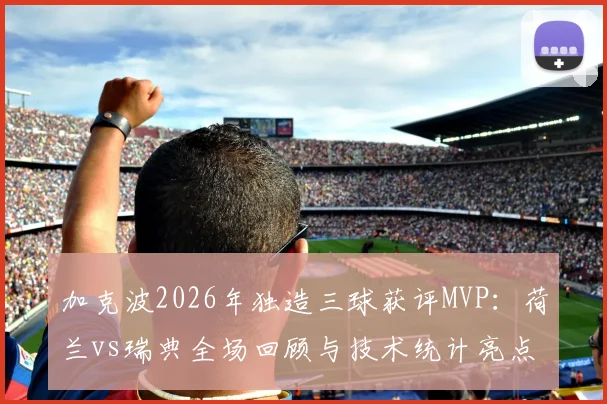 加克波2026年独造三球获评MVP:荷兰vs瑞典全场回顾与技术统计亮点解析