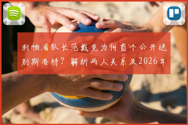 利物浦队长范戴克为何首个公开送别斯洛特?解析两人关系及2026年离任后球队反应