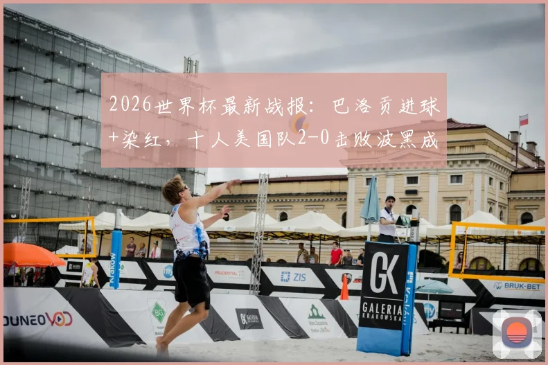 2026世界杯最新战报：巴洛贡进球+染红，十人美国队2-0击败波黑成功晋级下一轮