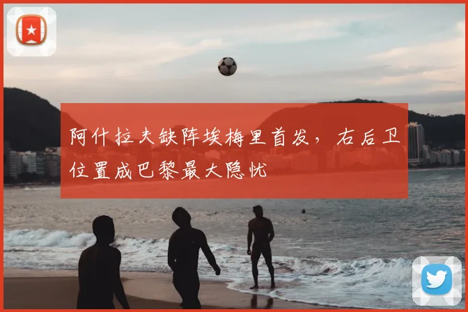 阿什拉夫缺阵埃梅里首发,右后卫位置成巴黎最大隐忧