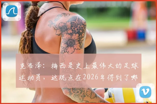 克洛泽:梅西是史上最伟大的足球运动员,这观点在2026年得到了哪些球星和名宿的赞同?
