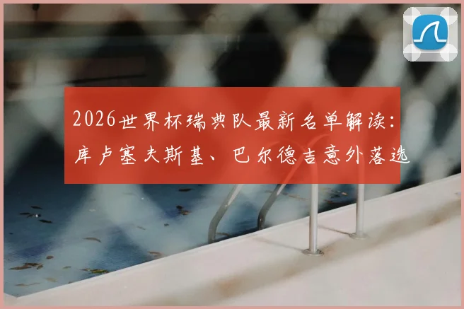 2026世界杯瑞典队最新名单解读：库卢塞夫斯基、巴尔德吉意外落选，分析与未来阵容展望