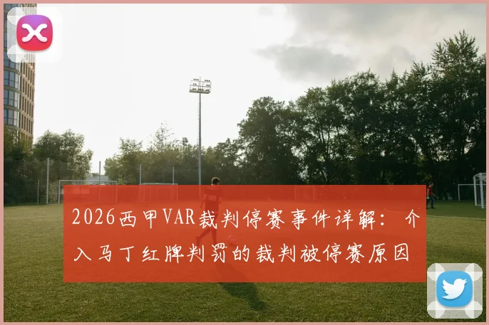 2026西甲VAR裁判停赛事件详解：介入马丁红牌判罚的裁判被停赛原因、处罚依据及后续影响分析