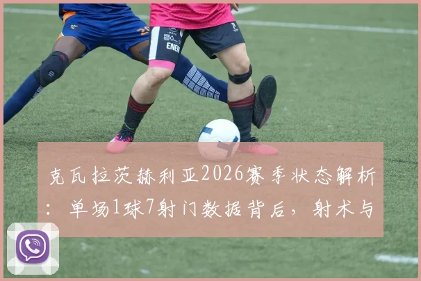 克瓦拉茨赫利亚2026赛季状态解析:单场1球7射门数据背后,射术与战术价值探讨