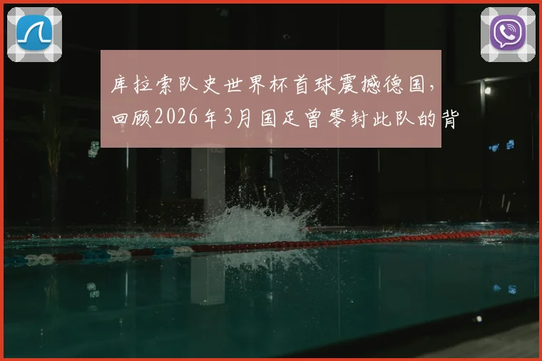 库拉索队史世界杯首球震撼德国，回顾2026年3月国足曾零封此队的背后战术与意义