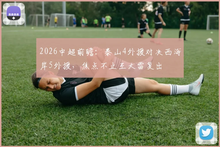 2026中超前瞻：泰山4外援对决西海岸5外援，焦点不止王大雷复出