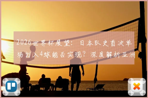 2026世界杯展望：日本队史首次单场打入4球能否实现？深度解析亚洲球队最大比分胜利纪录